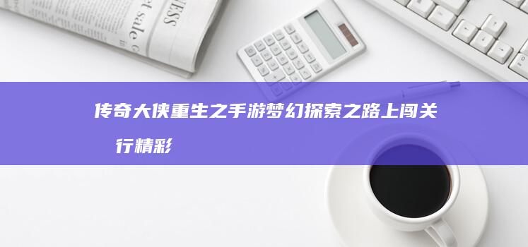 传奇大侠重生之手游梦幻探索之路上闯关旅行精彩之处无可挑战通关 “盖世豪侠梦之旅”